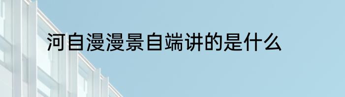 河自漫漫景自端讲的是什么