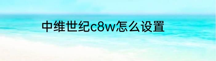 中维世纪c8w怎么设置