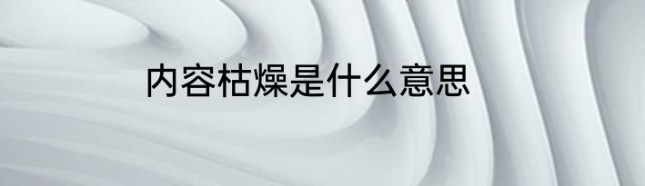 内容枯燥是什么意思