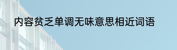 内容贫乏单调无味意思相近词语