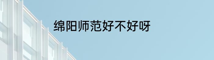 绵阳师范好不好呀