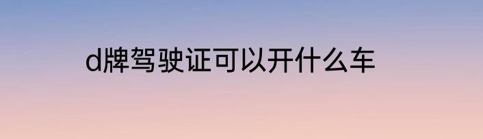 d牌驾驶证可以开什么车