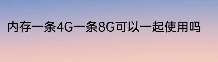 内存一条4G一条8G可以一起使用吗