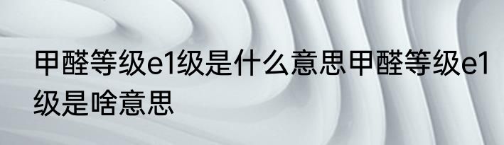 甲醛等级e1级是什么意思甲醛等级e1级是啥意思