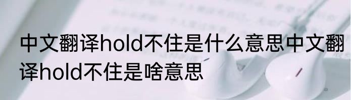 中文翻译hold不住是什么意思中文翻译hold不住是啥意思