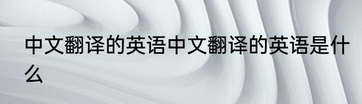 中文翻译的英语中文翻译的英语是什么