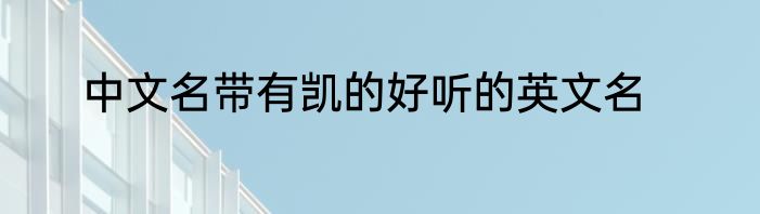 中文名带有凯的好听的英文名