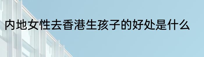 内地女性去香港生孩子的好处是什么