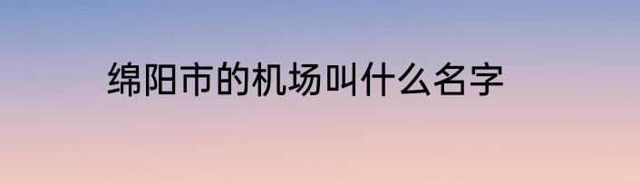 绵阳市的机场叫什么名字