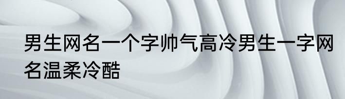男生网名一个字帅气高冷男生一字网名温柔冷酷