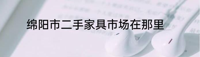 绵阳市二手家具市场在那里