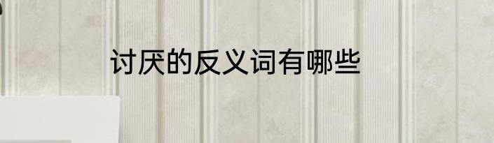 讨厌的反义词有哪些
