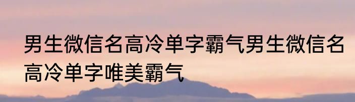 男生微信名高冷单字霸气男生微信名高冷单字唯美霸气