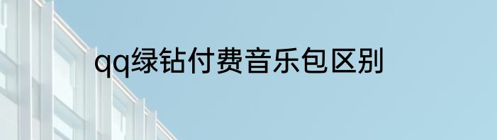 qq绿钻付费音乐包区别