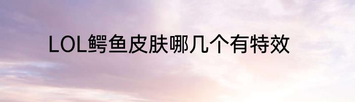 LOL鳄鱼皮肤哪几个有特效