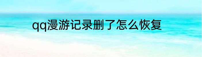qq漫游记录删了怎么恢复