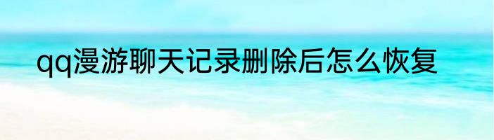 qq漫游聊天记录删除后怎么恢复