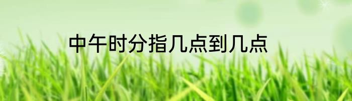 中午时分指几点到几点