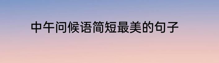 中午问候语简短最美的句子