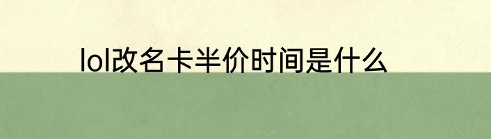 lol改名卡半价时间是什么