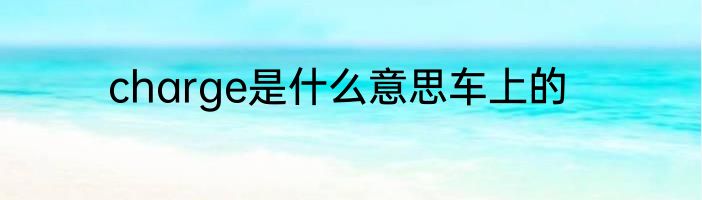 charge是什么意思车上的