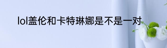 lol盖伦和卡特琳娜是不是一对