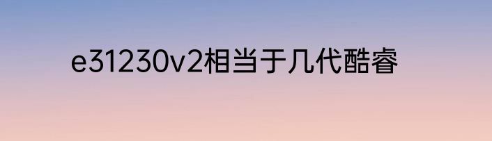 e31230v2相当于几代酷睿