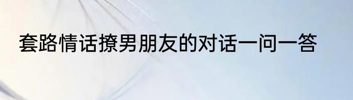 套路情话撩男朋友的对话一问一答