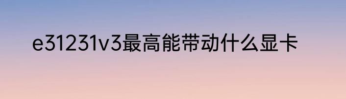 e31231v3最高能带动什么显卡