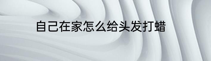 自己在家怎么给头发打蜡