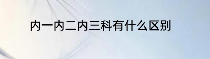 内一内二内三科有什么区别