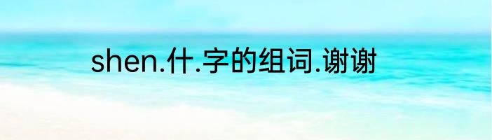 shen.什.字的组词.谢谢