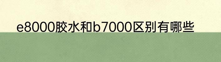 e8000胶水和b7000区别有哪些