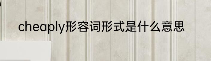 cheaply形容词形式是什么意思