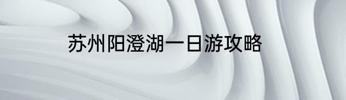 苏州阳澄湖一日游攻略