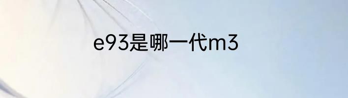 e93是哪一代m3