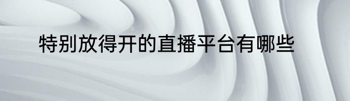 特别放得开的直播平台有哪些