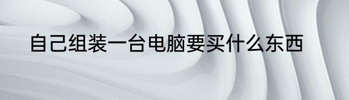 自己组装一台电脑要买什么东西