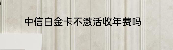 中信白金卡不激活收年费吗
