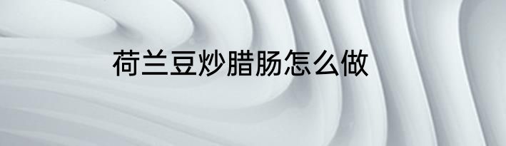 荷兰豆炒腊肠怎么做