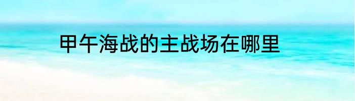 甲午海战的主战场在哪里