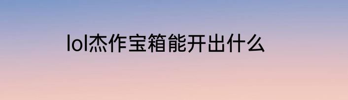 lol杰作宝箱能开出什么