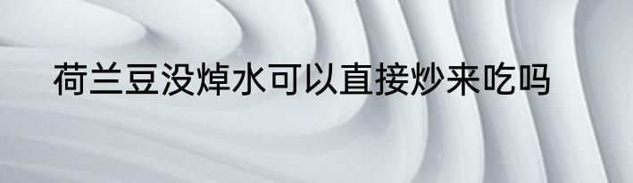 荷兰豆没焯水可以直接炒来吃吗