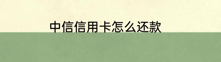 中信信用卡怎么还款