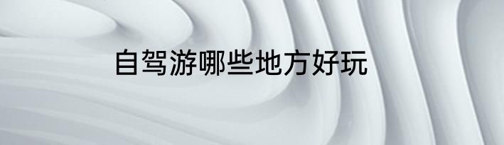 自驾游哪些地方好玩