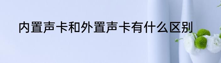 内置声卡和外置声卡有什么区别