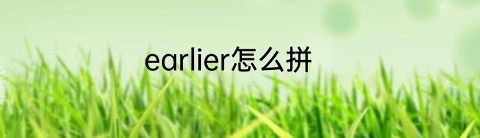 earlier怎么拼
