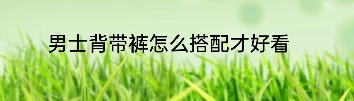 男士背带裤怎么搭配才好看