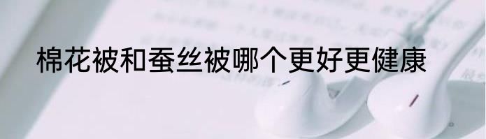 棉花被和蚕丝被哪个更好更健康