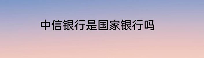 中信银行是国家银行吗
